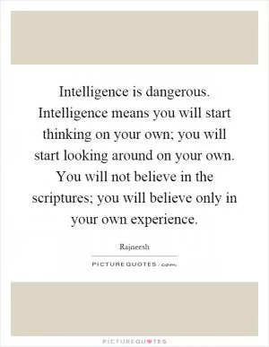 Intelligence is dangerous. Intelligence means you will start thinking on your own; you will start looking around on your own. You will not believe in the scriptures; you will believe only in your own experience Picture Quote #1