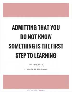 Admitting that you do not know something is the first step to learning Picture Quote #1
