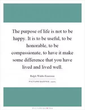 The purpose of life is not to be happy. It is to be useful, to be honorable, to be compassionate, to have it make some difference that you have lived and lived well Picture Quote #1