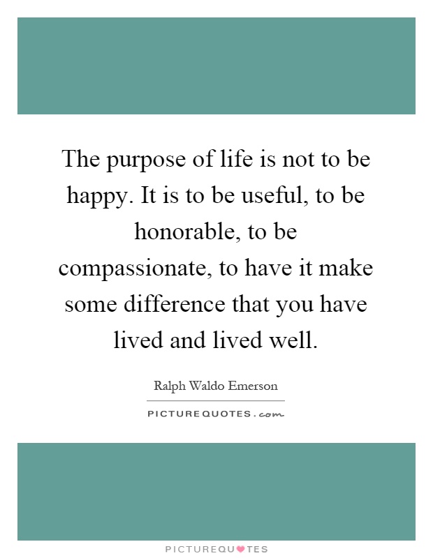 The purpose of life is not to be happy. It is to be useful, to be honorable, to be compassionate, to have it make some difference that you have lived and lived well Picture Quote #1