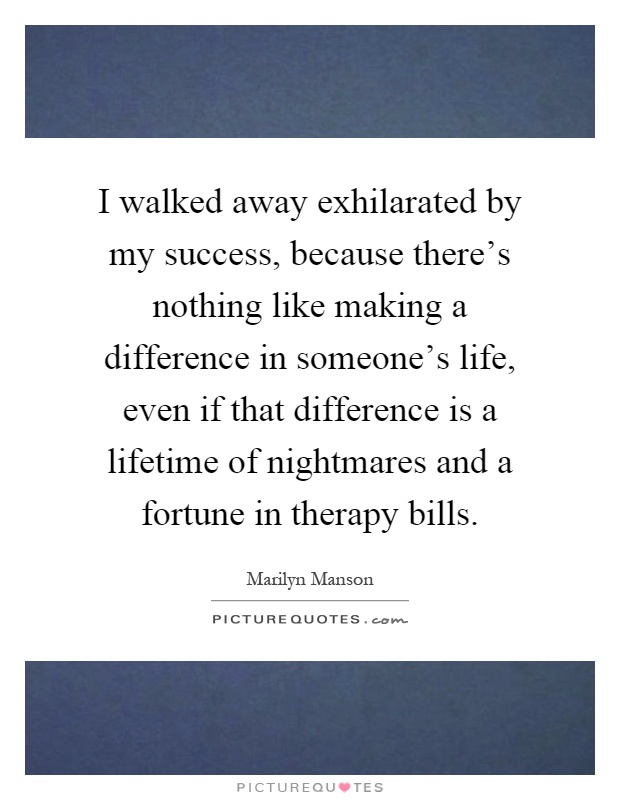I walked away exhilarated by my success, because there's nothing like making a difference in someone's life, even if that difference is a lifetime of nightmares and a fortune in therapy bills Picture Quote #1