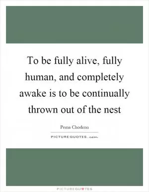 To be fully alive, fully human, and completely awake is to be continually thrown out of the nest Picture Quote #1