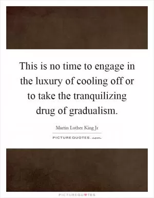 This is no time to engage in the luxury of cooling off or to take the tranquilizing drug of gradualism Picture Quote #1