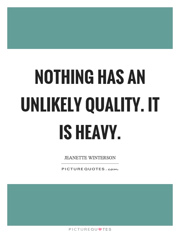 Nothing has an unlikely quality. It is heavy Picture Quote #1