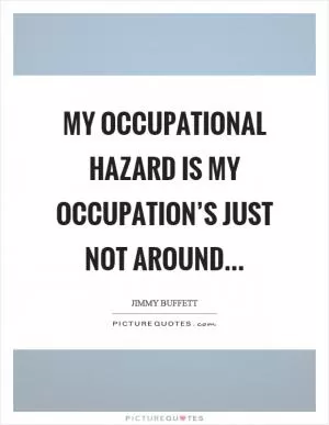 My occupational hazard is my occupation’s just not around Picture Quote #1
