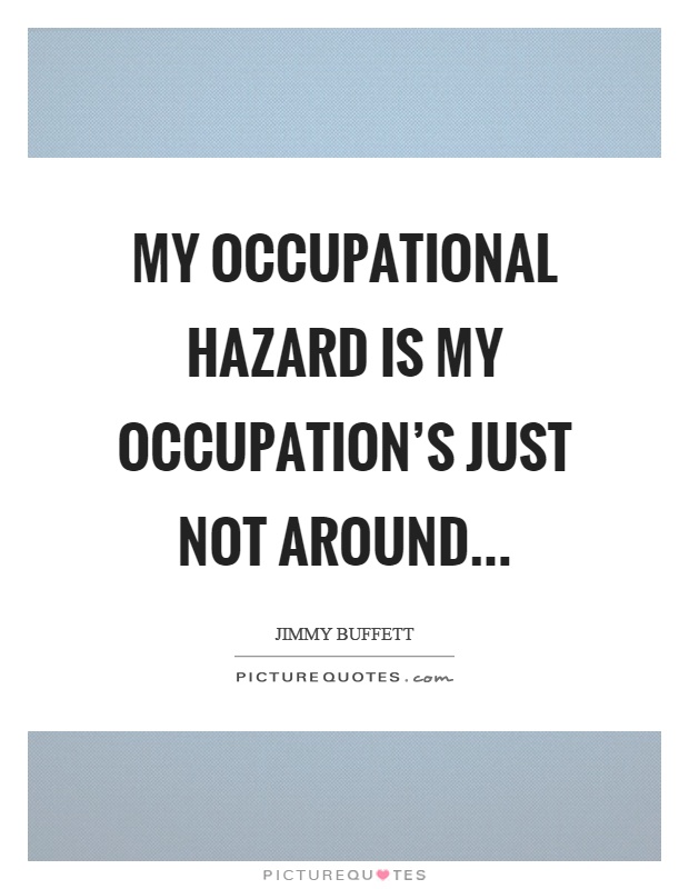 My occupational hazard is my occupation's just not around Picture Quote #1