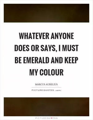 Whatever anyone does or says, I must be emerald and keep my colour Picture Quote #1