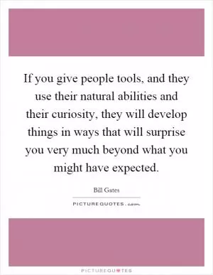 If you give people tools, and they use their natural abilities and their curiosity, they will develop things in ways that will surprise you very much beyond what you might have expected Picture Quote #1