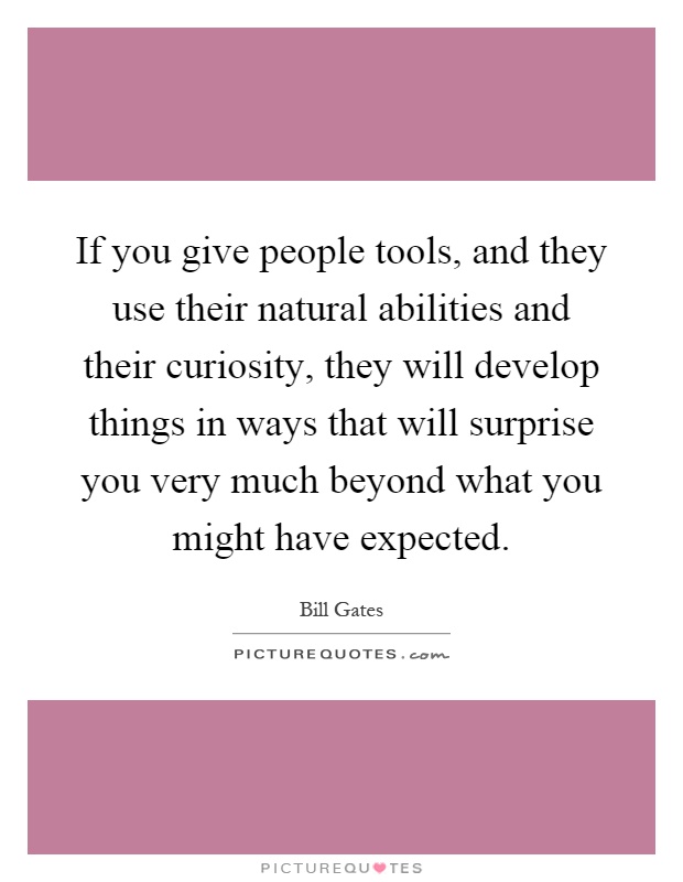 If you give people tools, and they use their natural abilities and their curiosity, they will develop things in ways that will surprise you very much beyond what you might have expected Picture Quote #1