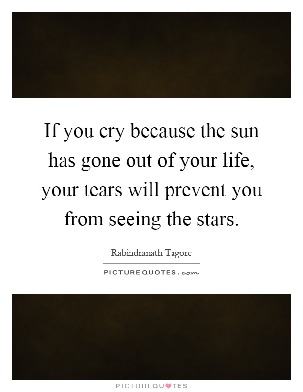 If you cry because the sun has gone out of your life, your tears will prevent you from seeing the stars Picture Quote #1