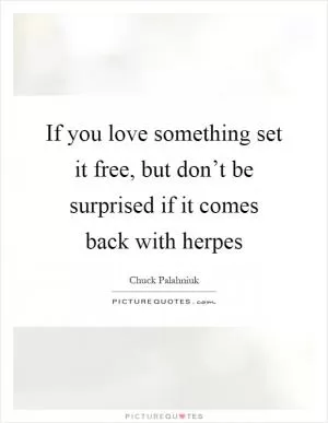 If you love something set it free, but don’t be surprised if it comes back with herpes Picture Quote #1