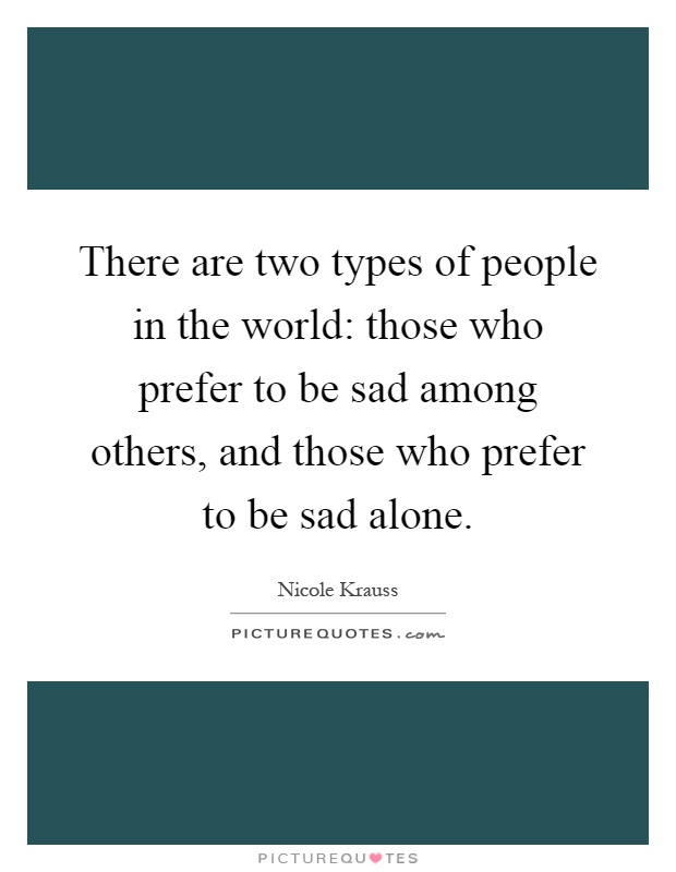 There are two types of people in the world: those who prefer to be sad among others, and those who prefer to be sad alone Picture Quote #1