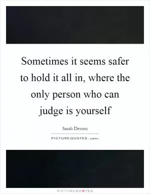 Sometimes it seems safer to hold it all in, where the only person who can judge is yourself Picture Quote #1