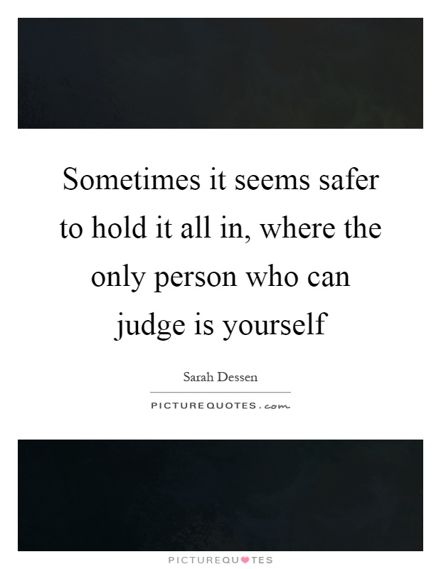 Sometimes it seems safer to hold it all in, where the only person who can judge is yourself Picture Quote #1