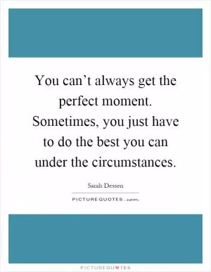 You can’t always get the perfect moment. Sometimes, you just have to do the best you can under the circumstances Picture Quote #1