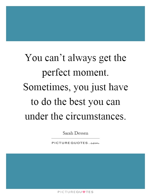 You can't always get the perfect moment. Sometimes, you just have to do the best you can under the circumstances Picture Quote #1