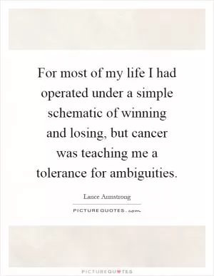 For most of my life I had operated under a simple schematic of winning and losing, but cancer was teaching me a tolerance for ambiguities Picture Quote #1