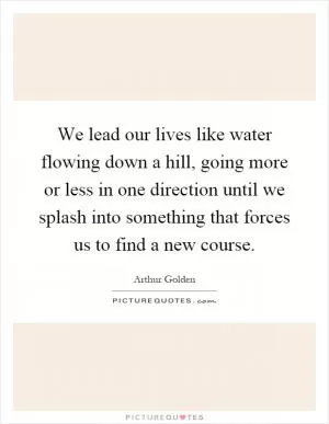 We lead our lives like water flowing down a hill, going more or less in one direction until we splash into something that forces us to find a new course Picture Quote #1