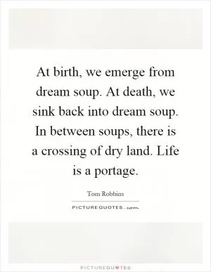 At birth, we emerge from dream soup. At death, we sink back into dream soup. In between soups, there is a crossing of dry land. Life is a portage Picture Quote #1
