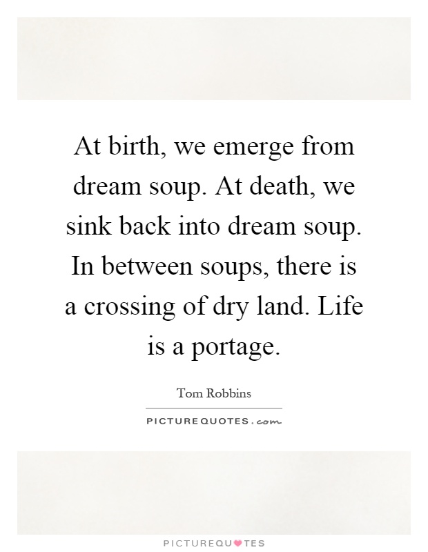 At birth, we emerge from dream soup. At death, we sink back into dream soup. In between soups, there is a crossing of dry land. Life is a portage Picture Quote #1