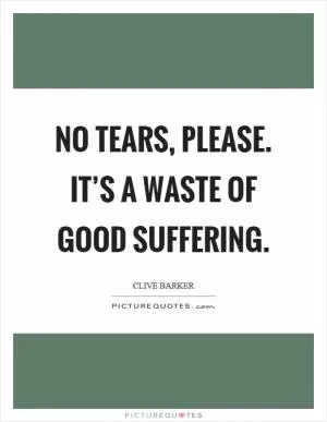 No tears, please. It’s a waste of good suffering Picture Quote #1