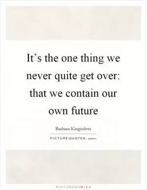 It’s the one thing we never quite get over: that we contain our own future Picture Quote #1
