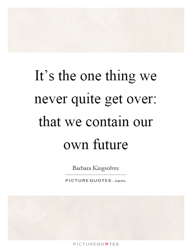 It's the one thing we never quite get over: that we contain our own future Picture Quote #1