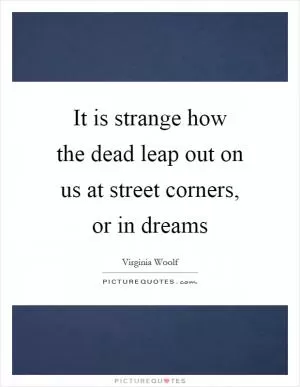 It is strange how the dead leap out on us at street corners, or in dreams Picture Quote #1