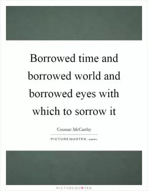 Borrowed time and borrowed world and borrowed eyes with which to sorrow it Picture Quote #1