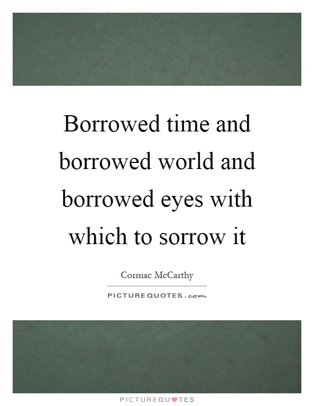 Borrowed time and borrowed world and borrowed eyes with which to sorrow it Picture Quote #1