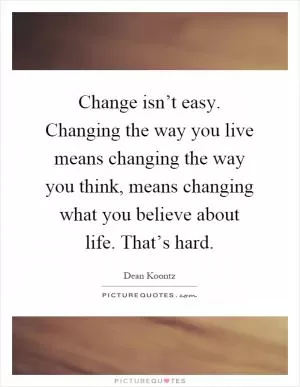 Change isn’t easy. Changing the way you live means changing the way you think, means changing what you believe about life. That’s hard Picture Quote #1