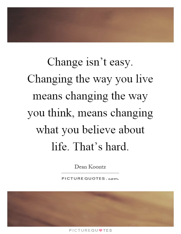 Change isn't easy. Changing the way you live means changing the way you think, means changing what you believe about life. That's hard Picture Quote #1