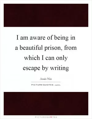 I am aware of being in a beautiful prison, from which I can only escape by writing Picture Quote #1