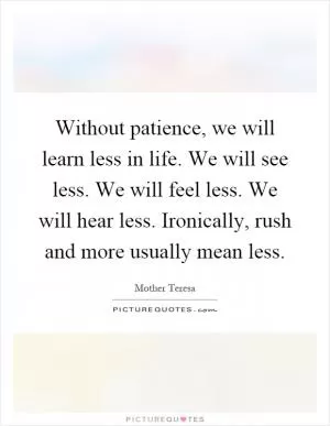 Without patience, we will learn less in life. We will see less. We will feel less. We will hear less. Ironically, rush and more usually mean less Picture Quote #1