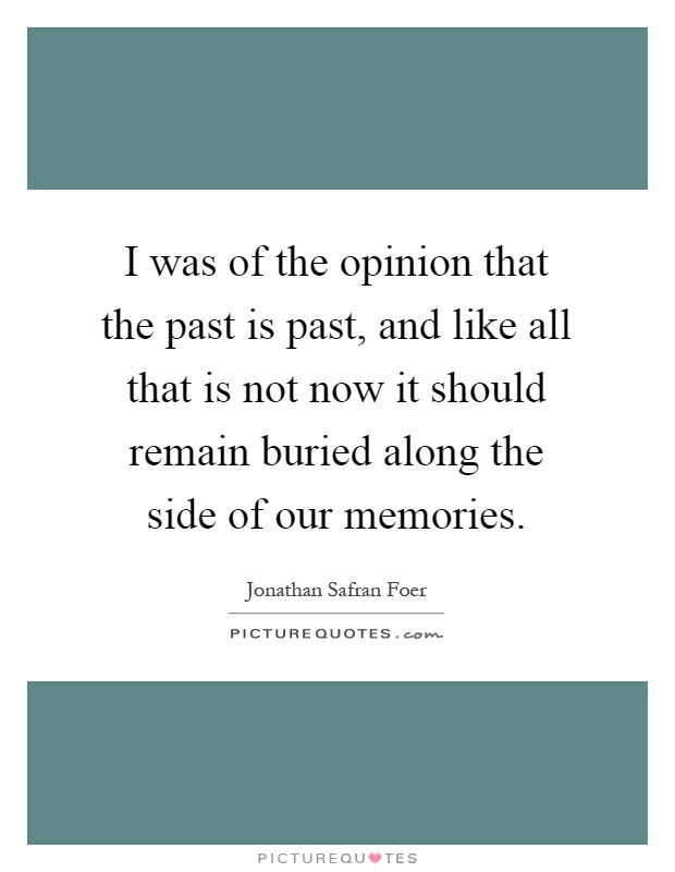 I was of the opinion that the past is past, and like all that is not now it should remain buried along the side of our memories Picture Quote #1