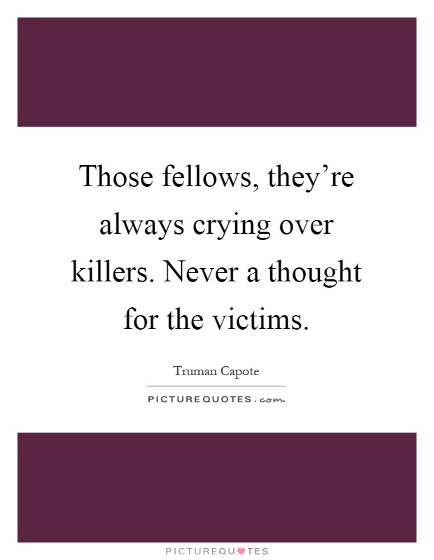 Those fellows, they're always crying over killers. Never a thought for the victims Picture Quote #1