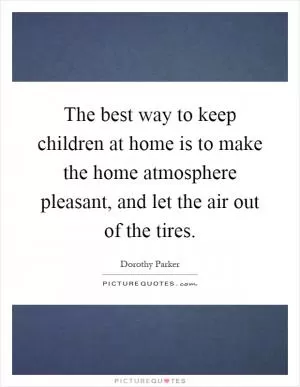 The best way to keep children at home is to make the home atmosphere pleasant, and let the air out of the tires Picture Quote #1