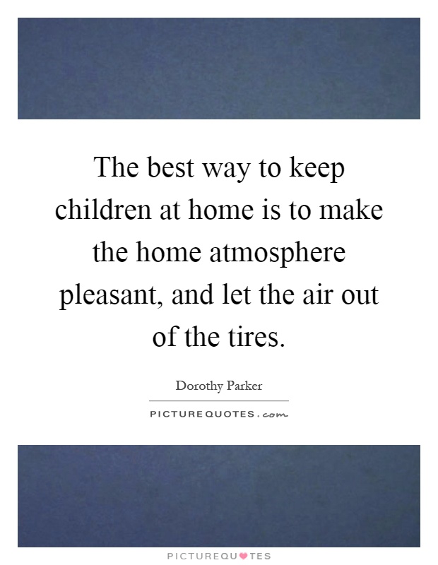 The best way to keep children at home is to make the home atmosphere pleasant, and let the air out of the tires Picture Quote #1