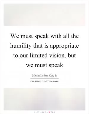 We must speak with all the humility that is appropriate to our limited vision, but we must speak Picture Quote #1