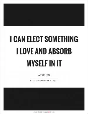 I can elect something I love and absorb myself in it Picture Quote #1