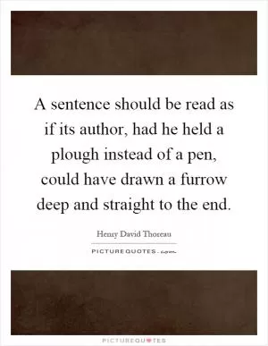 A sentence should be read as if its author, had he held a plough instead of a pen, could have drawn a furrow deep and straight to the end Picture Quote #1