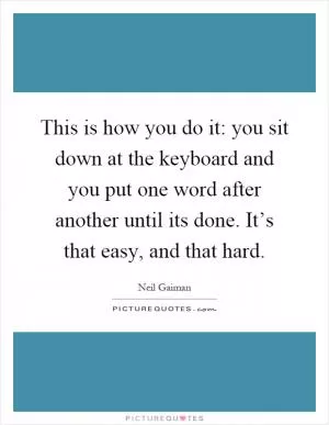 This is how you do it: you sit down at the keyboard and you put one word after another until its done. It’s that easy, and that hard Picture Quote #1