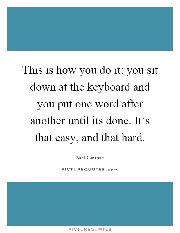 This is how you do it: you sit down at the keyboard and you put one word after another until its done. It's that easy, and that hard Picture Quote #1