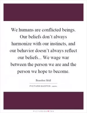 We humans are conflicted beings. Our beliefs don’t always harmonize with our instincts, and our behavior doesn’t always reflect our beliefs... We wage war between the person we are and the person we hope to become Picture Quote #1