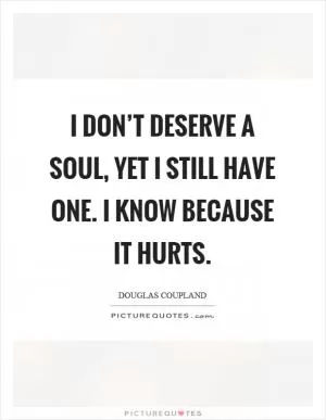 I don’t deserve a soul, yet I still have one. I know because it hurts Picture Quote #1
