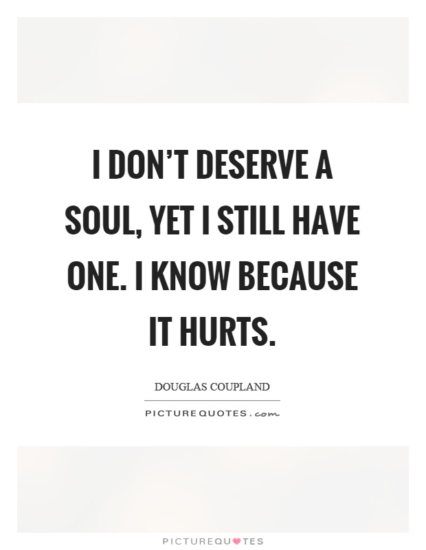 I don't deserve a soul, yet I still have one. I know because it hurts Picture Quote #1