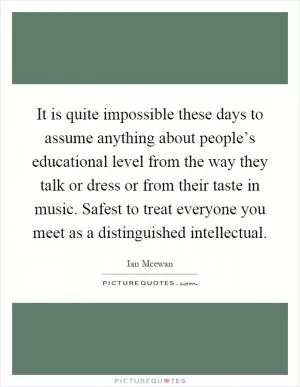 It is quite impossible these days to assume anything about people’s educational level from the way they talk or dress or from their taste in music. Safest to treat everyone you meet as a distinguished intellectual Picture Quote #1