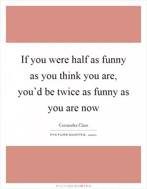 If you were half as funny as you think you are, you’d be twice as funny as you are now Picture Quote #1