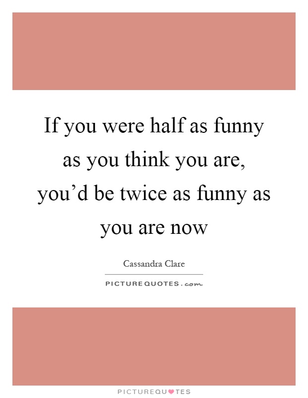 If you were half as funny as you think you are, you'd be twice as funny as you are now Picture Quote #1