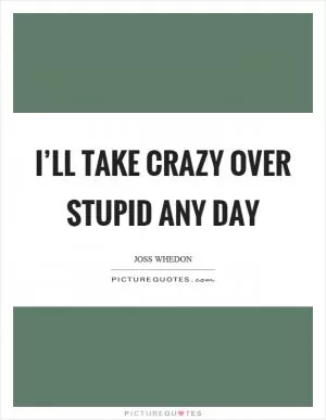 I’ll take crazy over stupid any day Picture Quote #1